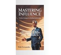 MASTERING INFLUENCE - TIMELESS STRATEGIES FOR BUILDING RELATIONSHIPS: ACHIEVING SUCCESS UNLOCK THE SECRETS TO WINNING FRIENDS, GAINING SUPPORT, AND ADVANCING YOUR PERSONAL AND PROFESSIONAL LIFE