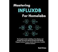 Mastering InfluxDB for Homelabs: The Complete Guide to Building a Fast, Modern, and Scalable Time-Series Monitoring Stack with InfluxDB, Telegraf, Grafana, Proxmox, Docker, Kubernetes and TrueNAS.