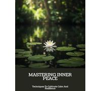Mastering Inner Peace: Techniques To Cultivate Calm And Resilience