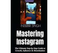 Mastering Instagram: The Ultimate Step-by-Step Guide to Growth, Influence & Monetization