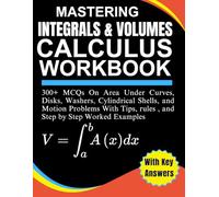 Mastering Integrals & Volumes Calculus Workbook 300+ MCQs On Area Under Curves, Disks, Washers, Cylindrical Shells, and Motion Problems With Tips, ... Step by Step Worked Examples With Key Answers
