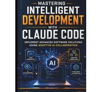 Mastering Intelligent Development with Claude Code: Implement Advanced Software Solutions Using Adaptive AI Collaboration: 5 (Intelligent Programming and Systems Architecture)