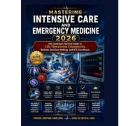 MASTERING INTENSIVE CARE AND EMERGENCY MEDICINE 2026: The Clinician's Survival Guide to Life-Threatening Emergencies, Bedside Decision-Making, and ICU Excellence