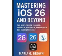 Mastering iOS 26 and Beyond: The Simple Guide to iOS 26, iPadOS 26, watchOS 26, and macOS 26 for Everyday Users
