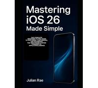 Mastering iOS 26 Made Simple: The Complete Beginner-to-Pro Guide to Exploring, Customizing, and Maximizing the New iPhone System Powered by Apple Intelligence