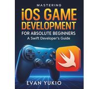 Mastering iOS Game Development for Absolute Beginners: A Swift Developer’s Guide (The Complete Guide to Software Development and Computer Programming for Beginners)