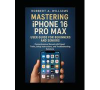 Mastering iPhone 16 Pro Max User Guide for Beginners and Seniors: A Comprehensive Manual with Expert Tips, Setup Guidance, and Troubleshooting Solutions (Ai and gadget review update)