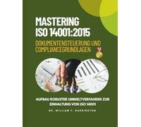 MASTERING ISO 14001:2015 Dokumentensteuerung und Compliance Grundlagen: Aufbau robuster Umweltverfahren zur Einhaltung von ISO 14001