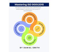 Mastering ISO 9001:2015: Advanced Strategies for Continuous Improvement and Effective Quality Management