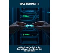 Mastering It: A Beginner'S Guide To Comptia A+ And Essential Tech Skills
