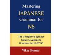 Mastering Japanese Grammar for JLPT N5: Complete Beginner Guide to Essential Grammar Rules, Sentence Structures, Verb Forms, Particles, and Everyday Japanese
