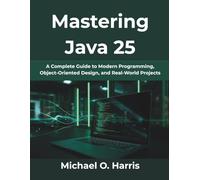 Mastering Java 25: A Complete Guide to Modern Programming, Object-Oriented Design, and Real-World Projects