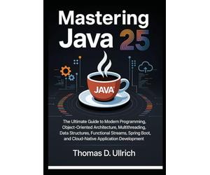 Mastering Java 25: The Ultimate Guide to Modern Programming, Object-Oriented Architecture, Multithreading, Data Structures, Functional Streams, Spring Boot, and Cloud-Native Application Development