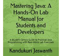 Mastering Java: A Hands-On Lab Manual for Students and Developers: A Student-Centric Guide to Practical Java Programming with Real-World Lab Exercises