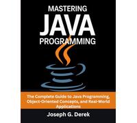 Mastering Java Programming: The Complete Guide to Java Programming, Object-Oriented Concepts, and Real-World Applications