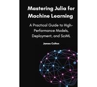 Mastering Julia for Machine Learning: A Practical Guide to High-Performance Models, Deployment, and SciML