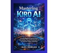 Mastering Kiro AI: A Practical Beginner-to-Advanced Guide to Understanding, Using, and Maximizing Kiro AI for Productivity, Creativity, and Automation