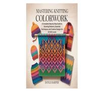 MASTERING KNITTING COLORWORK: A Complete Step-by-Step Guide to Stunning Patterns, Essential Techniques, and Creative Designs for All Skill Levels