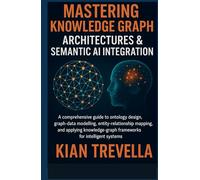 Mastering Knowledge Graph Architectures & Semantic AI Integration: A Comprehensive Guide to Ontology Design, Graph-Data Modelling, Entity-Relationship ... Frameworks for Intelligent Systems