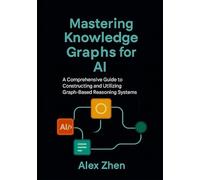 Mastering Knowledge Graphs for AI: A Comprehensive Guide to Constructing and Utilizing Graph-Based Reasoning Systems (Advanced AI Engineering:A ... LLMs, Knowledge Graphs, and Context-Aware AI)