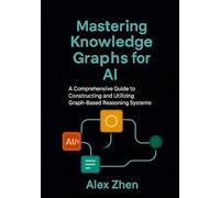 Mastering Knowledge Graphs for AI: A Comprehensive Guide to Constructing and Utilizing Graph-Based Reasoning Systems (Advanced AI Engineering:A ... LLMs, Knowledge Graphs, and Context-Aware AI)