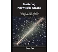 Mastering Knowledge Graphs: The Hands-On Guide to Building Intelligent Data Ecosystems