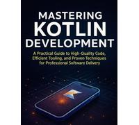 Mastering Kotlin Development: A Practical Guide to High-Quality Code, Efficient Tooling, and Proven Techniques for Professional Software Delivery