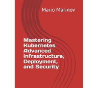 Mastering Kubernetes Advanced Infrastructure, Deployment, and Security