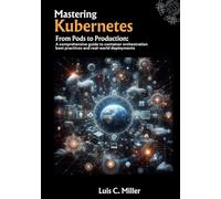 Mastering Kubernetes: From Pods to Production: A comprehensive guide to container orchestration best practices and real-world deployments