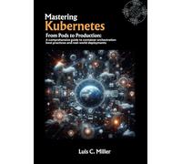 Mastering Kubernetes: From Pods to Production: A comprehensive guide to container orchestration best practices and real-world deployments