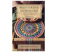 MASTERING KUMIHIMO: The Art of Creating 10 Japanese Braided Projects