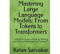 Mastering Large Language Models: From Tokens to Transformers: “ A Practical Guide to Building, Training, and Fine-Tuning Modern NLP Systems ”