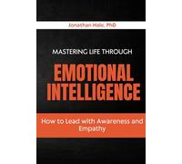 Mastering Life Through Emotional Intelligence: How to Lead with Awareness and Empathy