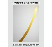 Mastering Life'S Finances: 101 Ways To Control Expenses And Save Money Reduce Stress Be A Winner And Improve Life By Mind Power
