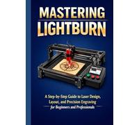 MASTERING LIGHTBURN: A Step-by-Step Guide to Laser Design, Layout, and Precision Engraving for Beginners and Professionals
