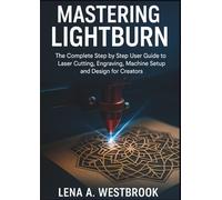 MASTERING LIGHTBURN: The Complete Step by Step User Guide to Laser Cutting, Engraving, Machine Setup and Design for Creators