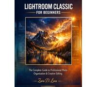 MASTERING LIGHTROOM CLASSIC FOR BEGINNERS: The Complete Guide to Professional Photo Organization & Creative Editing: 43 (The LensCrafted Series: ... to Visual Storytelling and Technical Mastery)