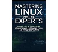 Mastering Linux for the Experts: Advanced System Administration, Kernel Internals, Performance Tuning, and Production Operations (Computer books)