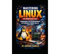 MASTERING LINUX THE PRACTICAL WAY: COMMANDS, FILE MANAGEMENT, NETWORKING & ADMIN SKILLS EXPLAINED