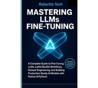 MASTERING LLMS FINE-TUNING: A COMPLETE GUIDE TO FINE-TUNING LLMS, LORA/QLORA WORKFLOWS, DATASET ENGINEERING, AND BUILDING PRODUCTION-READY AI MODELS WITH PYTHON & PYTORCH