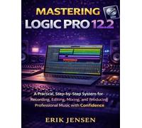 MASTERING LOGIC PRO 12.2: A practical, Step-by-Step System for Recording, Editing, Mixing, and Producing Professional Music with Confidence
