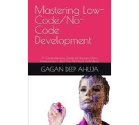 Mastering Low-Code/No-Code Development: A Comprehensive Guide for Business Users, Entrepreneurs, and Non-Technical Individuals