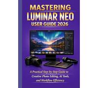 MASTERING LUMINAR NEO USER GUIDE 2026: A Practical Step-by-Step Guide to Creative Photo Editing, AI Tools, and Workflow Efficiency