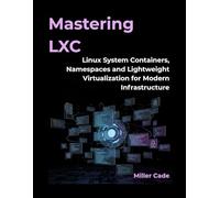 MASTERING LXC: Linux System Containers, Namespaces, and Lightweight Virtualization for Modern Infrastructure