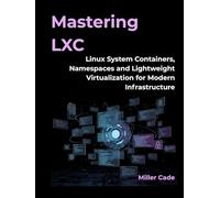 MASTERING LXC: Linux System Containers, Namespaces, and Lightweight Virtualization for Modern Infrastructure