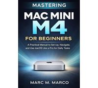 Mastering Mac mini M4 for Beginners: A Practical Manual to Set Up, Navigate, and Use macOS Like a Pro for Daily Tasks