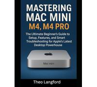 Mastering Mac Mini M4 , M4 Pro: The Ultimate Beginner’s Guide to Setup, Features, and Smart Troubleshooting for Apple’s Latest Desktop Powerhouse