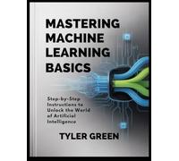 MASTERING MACHINE LEARNING BASICS: Step-by-Step Instructions to Unlock the World of Artificial Intelligence