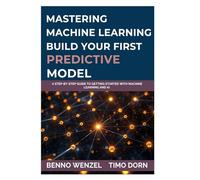 Mastering Machine Learning: Build Your First Predictive Model: A Step-by-Step Guide to Getting Started with Machine Learning and AI