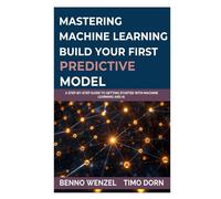 Mastering Machine Learning: Build Your First Predictive Model: A Step-by-Step Guide to Getting Started with Machine Learning and AI